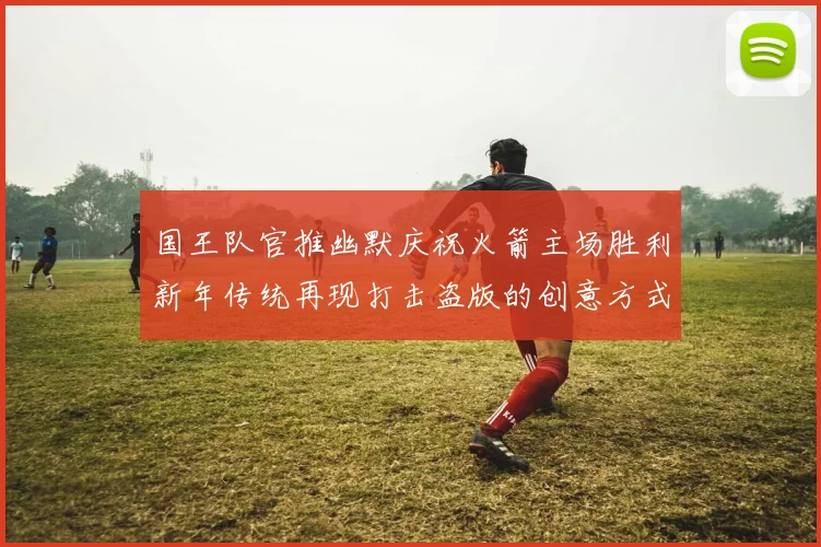 国王队官推幽默庆祝火箭主场胜利新年传统再现打击盗版的创意方式