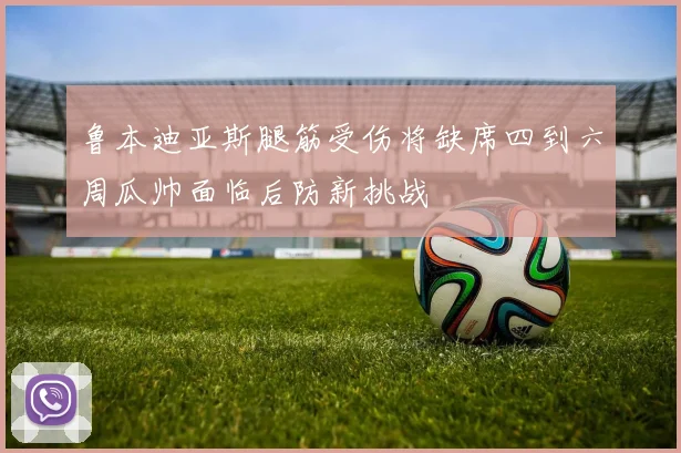鲁本迪亚斯腿筋受伤将缺席四到六周瓜帅面临后防新挑战