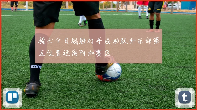 骑士今日战胜对手成功跃升东部第五位置远离附加赛区