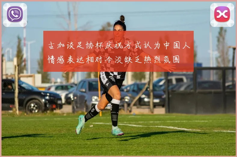 古加谈足协杯庆祝方式认为中国人情感表达相对冷淡缺乏热烈氛围