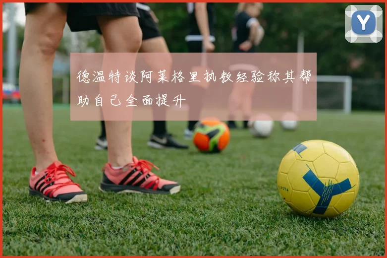 德温特谈阿莱格里执教经验称其帮助自己全面提升
