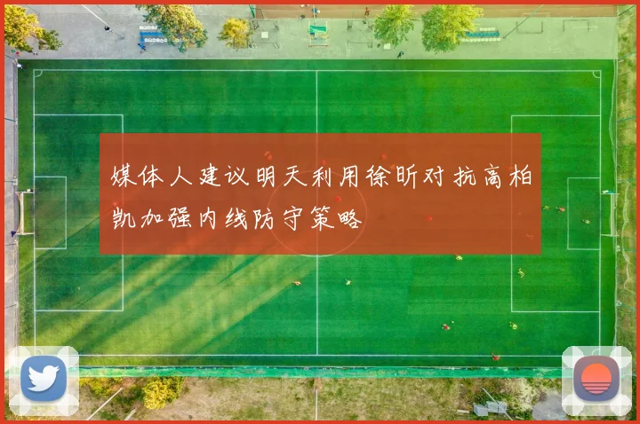 媒体人建议明天利用徐昕对抗高柏凯加强内线防守策略