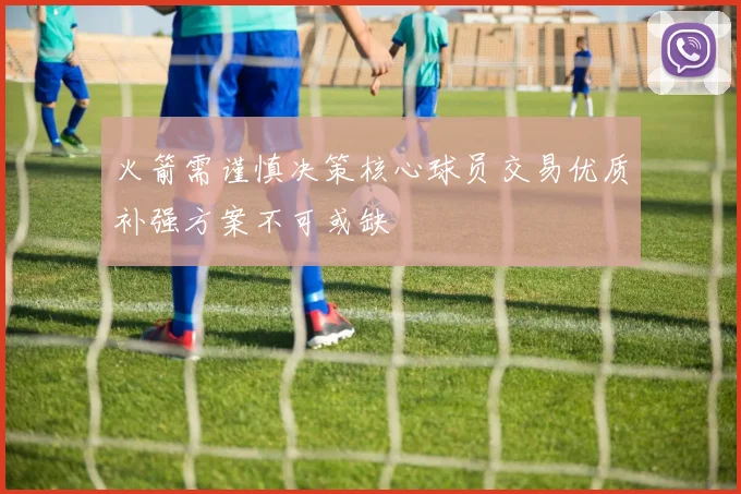 火箭需谨慎决策核心球员交易优质补强方案不可或缺