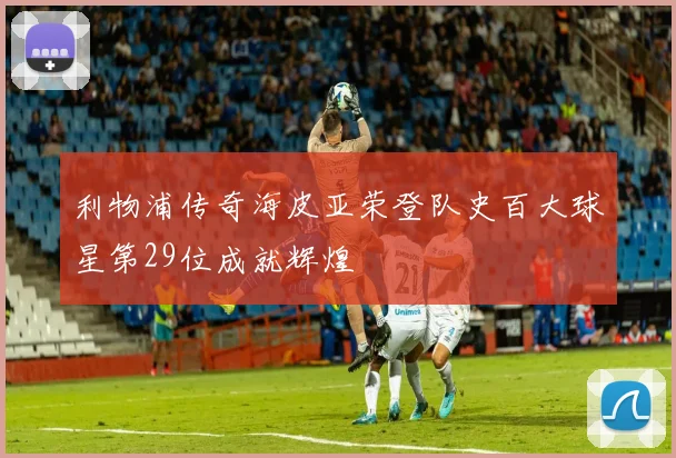 利物浦传奇海皮亚荣登队史百大球星第29位成就辉煌