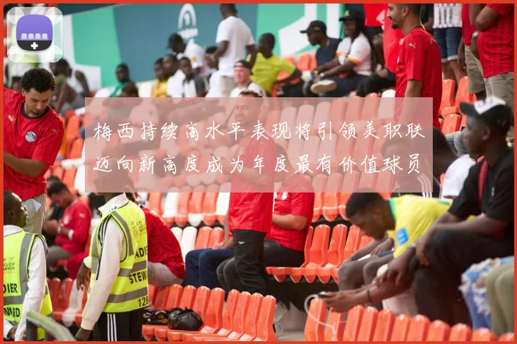 梅西持续高水平表现将引领美职联迈向新高度成为年度最有价值球员