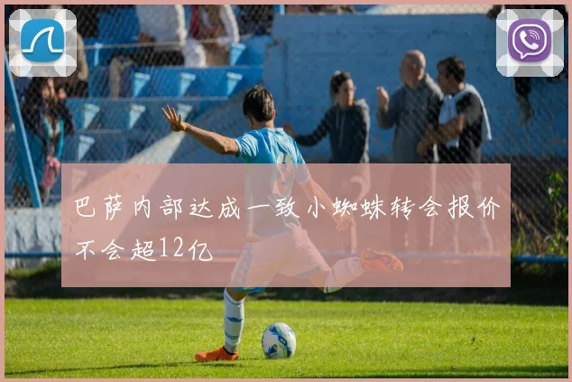 巴萨内部达成一致小蜘蛛转会报价不会超12亿