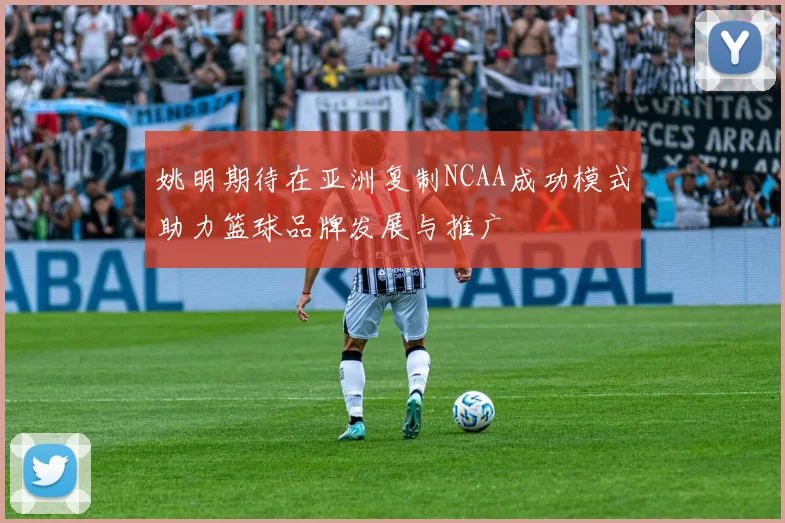 姚明期待在亚洲复制NCAA成功模式助力篮球品牌发展与推广