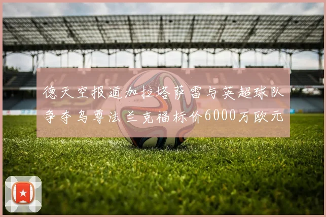 德天空报道加拉塔萨雷与英超球队争夺乌尊法兰克福标价6000万欧元