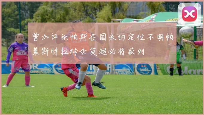 曾加评论帕斯在国米的定位不明帕莱斯特拉转会英超必将获利