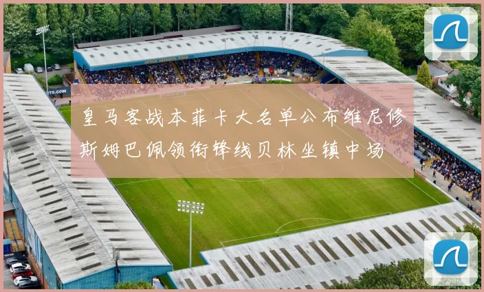 皇马客战本菲卡大名单公布维尼修斯姆巴佩领衔锋线贝林坐镇中场