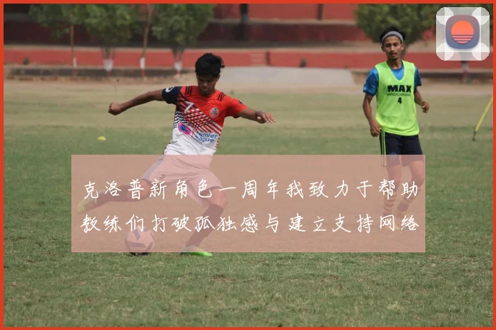 克洛普新角色一周年我致力于帮助教练们打破孤独感与建立支持网络