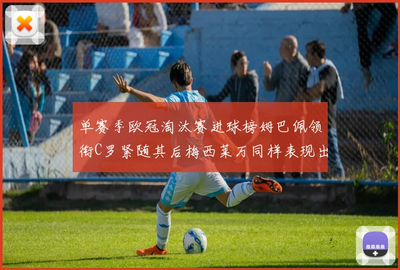 单赛季欧冠淘汰赛进球榜姆巴佩领衔C罗紧随其后梅西莱万同样表现出色