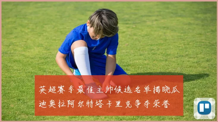 英超赛季最佳主帅候选名单揭晓瓜迪奥拉阿尔特塔卡里克争夺荣誉