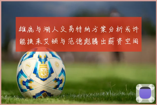 雄鹿与湖人交易特纳方案分析或许能换来艾顿与范德彪腾出薪资空间