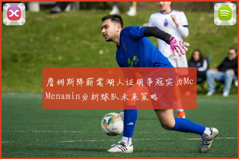 詹姆斯降薪需湖人证明争冠实力McMenamin分析球队未来策略