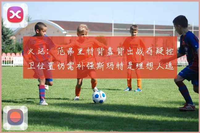 火记：范弗里特背靠背出战存疑控卫位置仍需补强斯玛特是理想人选