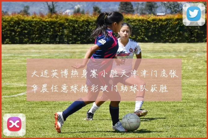 大连英博热身赛小胜天津津门虎张华晨任意球精彩破门助球队获胜