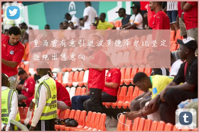 皇马曾有意引进波罗德泽尔比坚定拒绝出售意向