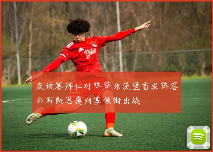友谊赛拜仁对阵萨尔茨堡首发阵容公布凯恩奥利塞领衔出战