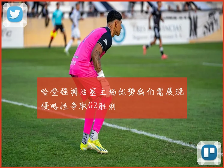 哈登强调活塞主场优势我们需展现侵略性争取G2胜利