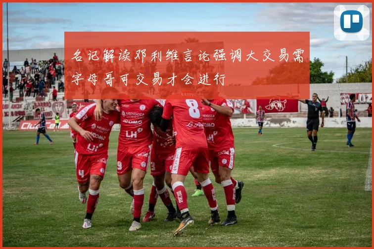 名记解读邓利维言论强调大交易需字母哥可交易才会进行