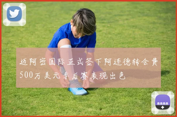 迈阿密国际正式签下阿连德转会费500万美元季后赛表现出色